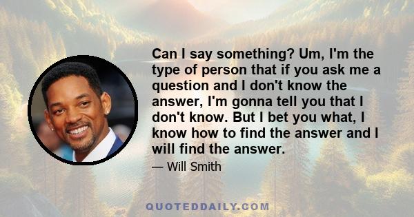 Can I say something? Um, I'm the type of person that if you ask me a question and I don't know the answer, I'm gonna tell you that I don't know. But I bet you what, I know how to find the answer and I will find the