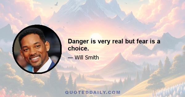 Danger is very real but fear is a choice.