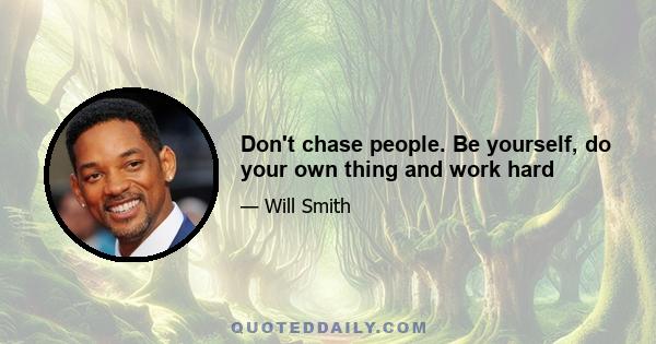 Don't chase people. Be yourself, do your own thing and work hard