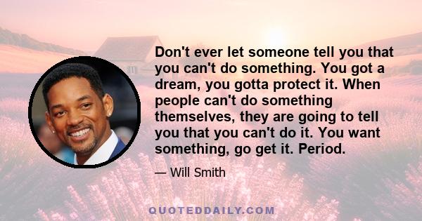 Don't ever let someone tell you that you can't do something. You got a dream, you gotta protect it. When people can't do something themselves, they are going to tell you that you can't do it. You want something, go get