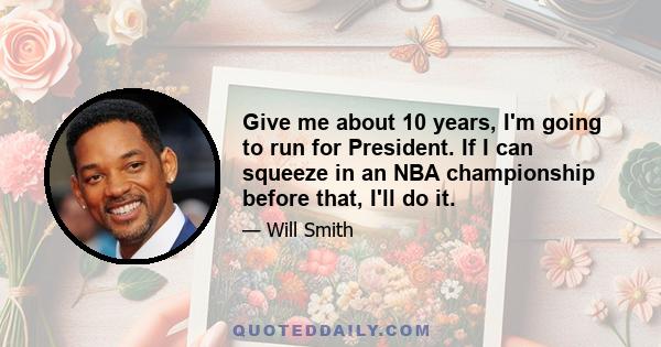 Give me about 10 years, I'm going to run for President. If I can squeeze in an NBA championship before that, I'll do it.