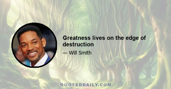 Greatness lives on the edge of destruction