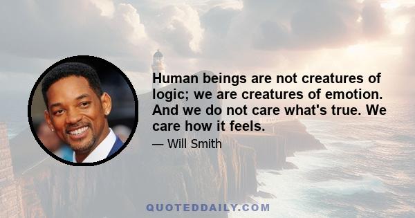 Human beings are not creatures of logic; we are creatures of emotion. And we do not care what's true. We care how it feels.