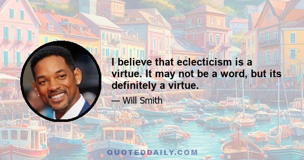 I believe that eclecticism is a virtue. It may not be a word, but its definitely a virtue.