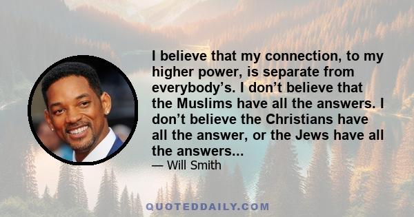 I believe that my connection, to my higher power, is separate from everybody’s. I don’t believe that the Muslims have all the answers. I don’t believe the Christians have all the answer, or the Jews have all the