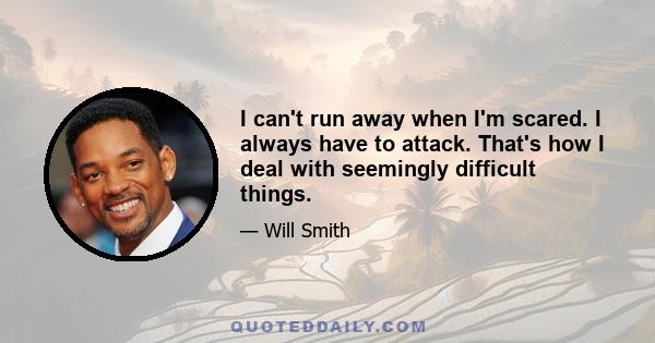 I can't run away when I'm scared. I always have to attack. That's how I deal with seemingly difficult things.