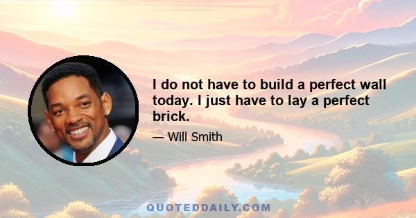 I do not have to build a perfect wall today. I just have to lay a perfect brick.