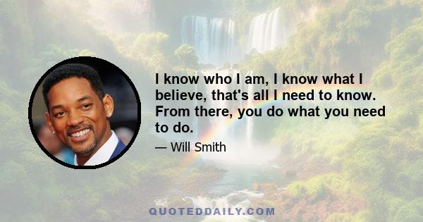 I know who I am, I know what I believe, that's all I need to know. From there, you do what you need to do.