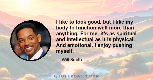 I like to look good, but I like my body to function well more than anything. For me, it's as spiritual and intellectual as it is physical. And emotional. I enjoy pushing myself.