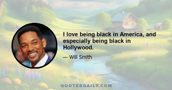 I love being black in America, and especially being black in Hollywood.