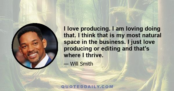 I love producing. I am loving doing that. I think that is my most natural space in the business. I just love producing or editing and that's where I thrive.