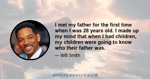 I met my father for the first time when I was 28 years old. I made up my mind that when I had children, my children were going to know who their father was.