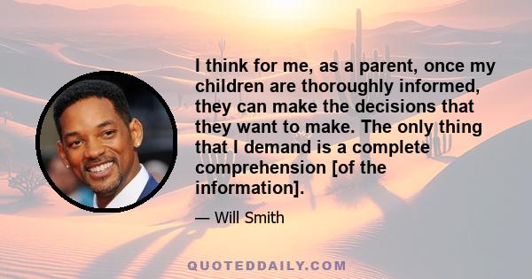 I think for me, as a parent, once my children are thoroughly informed, they can make the decisions that they want to make. The only thing that I demand is a complete comprehension [of the information].