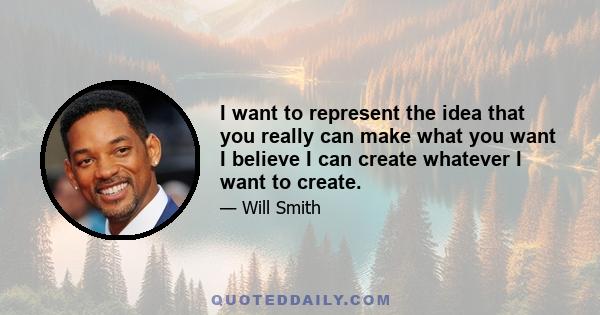 I want to represent the idea that you really can make what you want I believe I can create whatever I want to create.