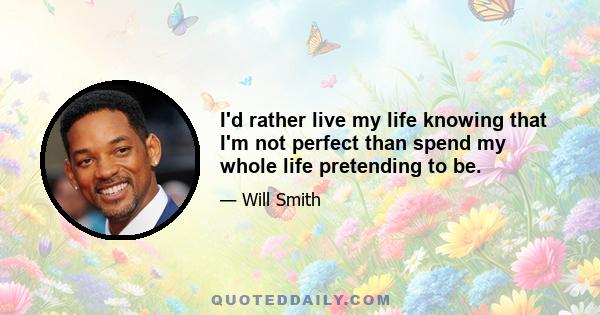 I'd rather live my life knowing that I'm not perfect than spend my whole life pretending to be.