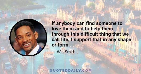 If anybody can find someone to love them and to help them through this difficult thing that we call life, I support that in any shape or form.