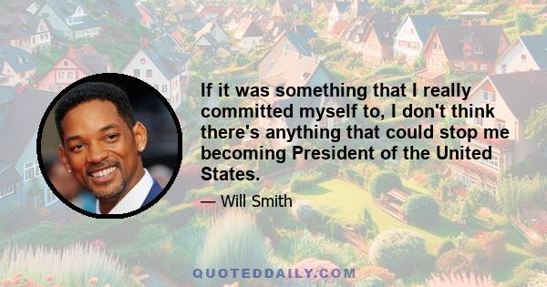 If it was something that I really committed myself to, I don't think there's anything that could stop me becoming President of the United States.