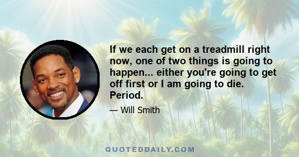 If we each get on a treadmill right now, one of two things is going to happen... either you're going to get off first or I am going to die. Period.