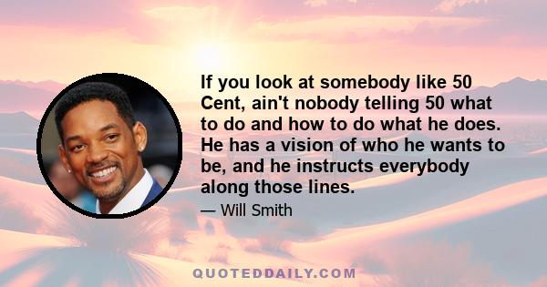 If you look at somebody like 50 Cent, ain't nobody telling 50 what to do and how to do what he does. He has a vision of who he wants to be, and he instructs everybody along those lines.