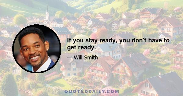 If you stay ready, you don't have to get ready.