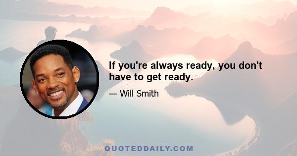 If you're always ready, you don't have to get ready.