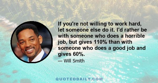 If you're not willing to work hard, let someone else do it. I'd rather be with someone who does a horrible job, but gives 110% than with someone who does a good job and gives 60%.