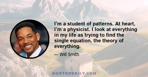 I’m a student of patterns. At heart, I’m a physicist. I look at everything in my life as trying to find the single equation, the theory of everything.