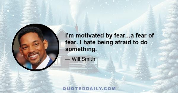 I'm motivated by fear...a fear of fear. I hate being afraid to do something.