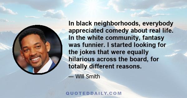 In black neighborhoods, everybody appreciated comedy about real life. In the white community, fantasy was funnier. I started looking for the jokes that were equally hilarious across the board, for totally different