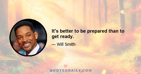 It's better to be prepared than to get ready.