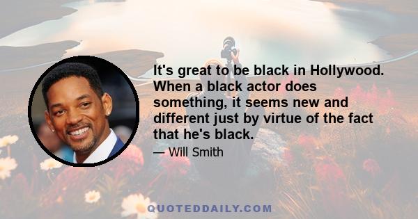 It's great to be black in Hollywood. When a black actor does something, it seems new and different just by virtue of the fact that he's black.