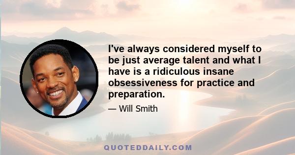 I've always considered myself to be just average talent and what I have is a ridiculous insane obsessiveness for practice and preparation.