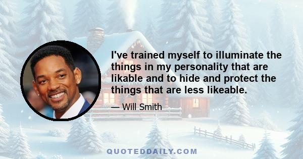 I've trained myself to illuminate the things in my personality that are likable and to hide and protect the things that are less likeable.