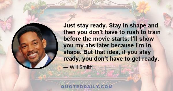 Just stay ready. Stay in shape and then you don't have to rush to train before the movie starts. I'll show you my abs later because I’m in shape. But that idea, if you stay ready, you don’t have to get ready.