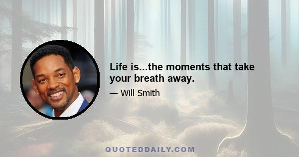 Life is...the moments that take your breath away.