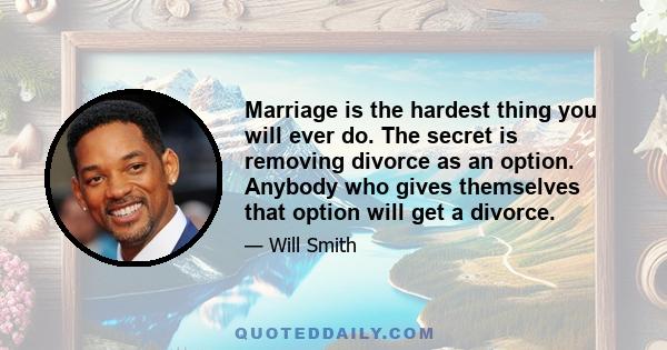 Marriage is the hardest thing you will ever do. The secret is removing divorce as an option. Anybody who gives themselves that option will get a divorce.