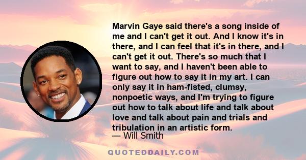 Marvin Gaye said there's a song inside of me and I can't get it out. And I know it's in there, and I can feel that it's in there, and I can't get it out. There's so much that I want to say, and I haven't been able to