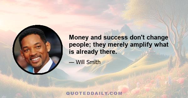 Money and success don't change people; they merely amplify what is already there.