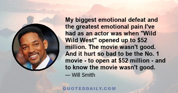 My biggest emotional defeat and the greatest emotional pain I've had as an actor was when Wild Wild West opened up to $52 million. The movie wasn't good. And it hurt so bad to be the No. 1 movie - to open at $52 million 