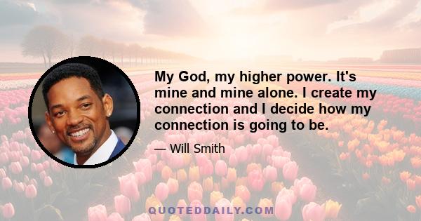 My God, my higher power. It's mine and mine alone. I create my connection and I decide how my connection is going to be.