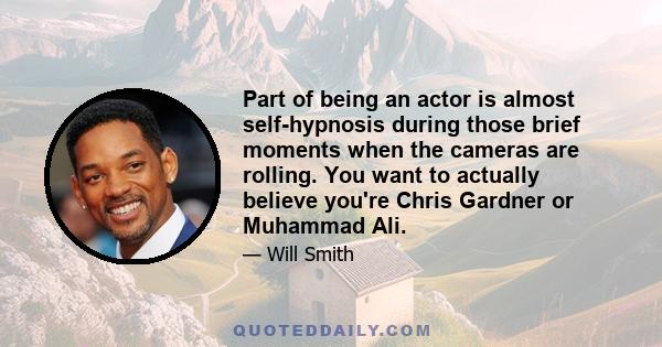 Part of being an actor is almost self-hypnosis during those brief moments when the cameras are rolling. You want to actually believe you're Chris Gardner or Muhammad Ali.