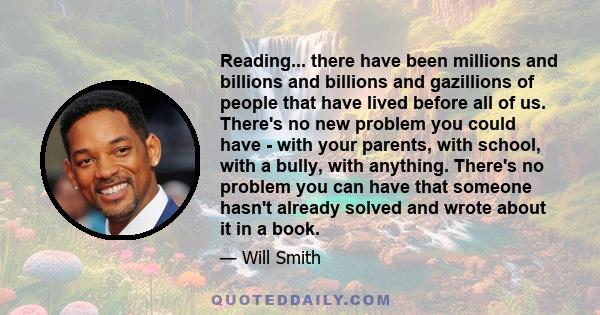 Reading... there have been millions and billions and billions and gazillions of people that have lived before all of us. There's no new problem you could have - with your parents, with school, with a bully, with