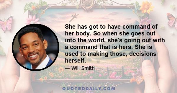 She has got to have command of her body. So when she goes out into the world, she's going out with a command that is hers. She is used to making those, decisions herself.