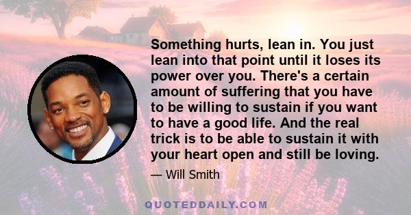 Something hurts, lean in. You just lean into that point until it loses its power over you. There's a certain amount of suffering that you have to be willing to sustain if you want to have a good life. And the real trick 