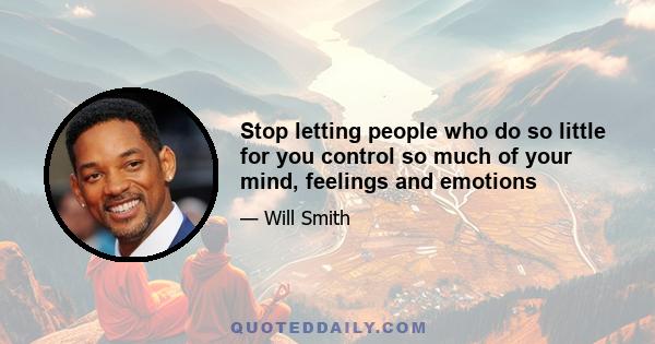 Stop letting people who do so little for you control so much of your mind, feelings and emotions