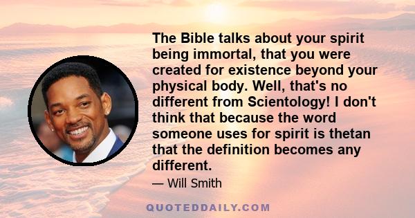 The Bible talks about your spirit being immortal, that you were created for existence beyond your physical body. Well, that's no different from Scientology! I don't think that because the word someone uses for spirit is 