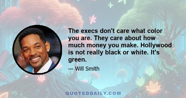 The execs don't care what color you are. They care about how much money you make. Hollywood is not really black or white. It's green.