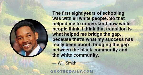 The first eight years of schooling was with all white people. So that helped me to understand how white people think. I think that transition is what helped me bridge the gap, because that's what my success has really