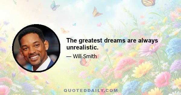 The greatest dreams are always unrealistic.