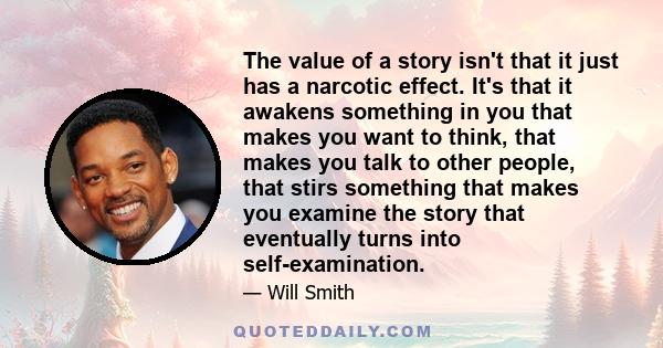 The value of a story isn't that it just has a narcotic effect. It's that it awakens something in you that makes you want to think, that makes you talk to other people, that stirs something that makes you examine the